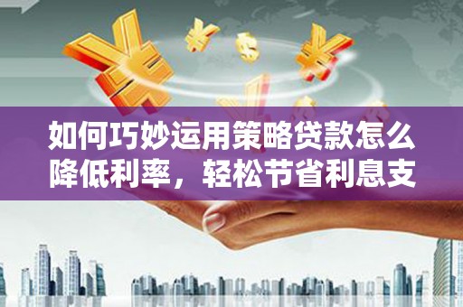 新华如何巧妙运用策略贷款怎么降低利率，轻松节省利息支出