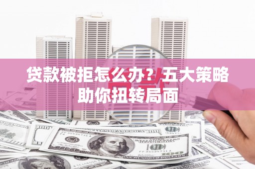 新华贷款被拒怎么办？五大策略助你扭转局面
