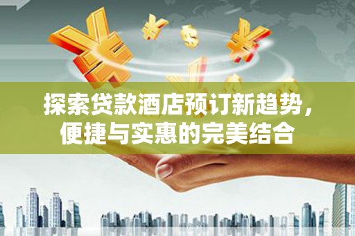 新华探索贷款酒店预订新趋势，便捷与实惠的完美结合