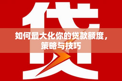 新华如何最大化你的贷款额度，策略与技巧