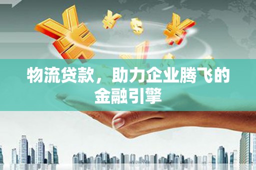新华物流贷款，助力企业腾飞的金融引擎