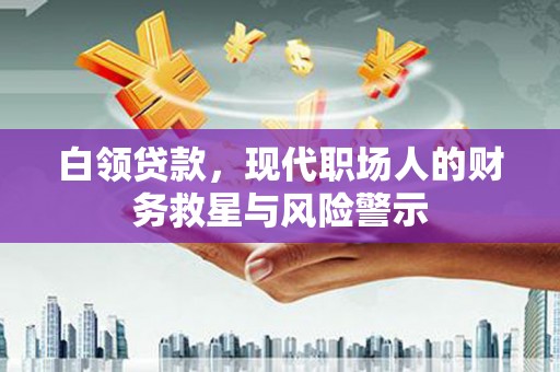 新华白领贷款，现代职场人的财务救星与风险警示