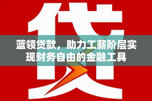 新华蓝领贷款，助力工薪阶层实现财务自由的金融工具