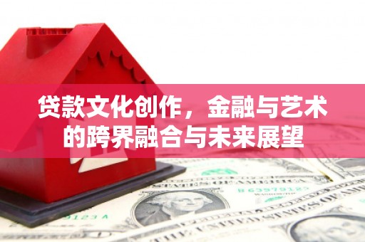 新华贷款文化创作，金融与艺术的跨界融合与未来展望
