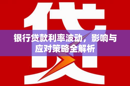 新华银行贷款利率波动，影响与应对策略全解析