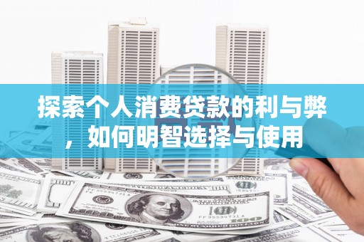新华探索个人消费贷款的利与弊，如何明智选择与使用