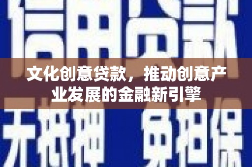 新华文化创意贷款，推动创意产业发展的金融新引擎
