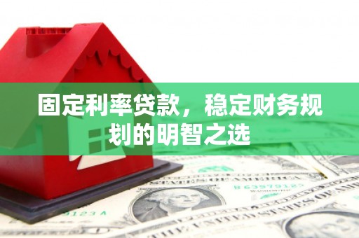 新华固定利率贷款，稳定财务规划的明智之选