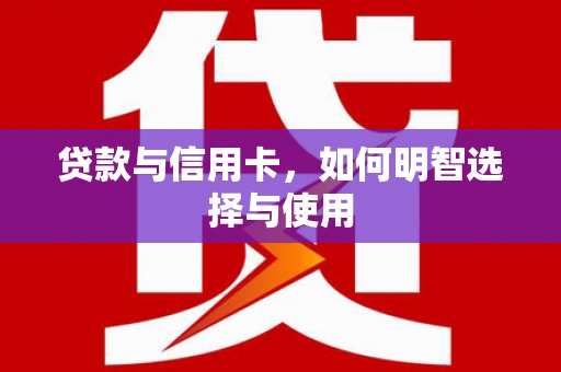 新华贷款与信用卡，如何明智选择与使用