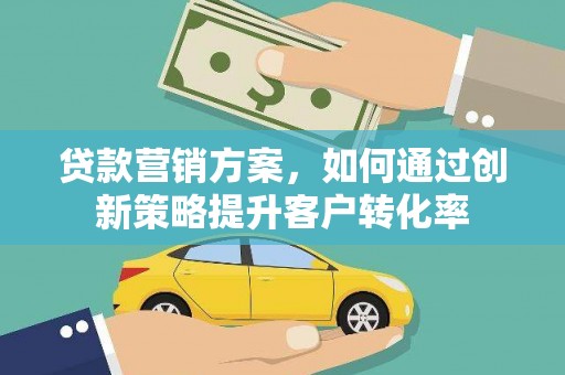 新华贷款营销方案，如何通过创新策略提升客户转化率