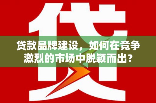 新华贷款品牌建设，如何在竞争激烈的市场中脱颖而出？