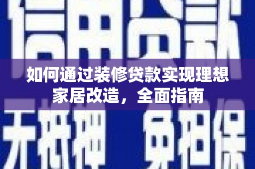 新华如何通过装修贷款实现理想家居改造，全面指南