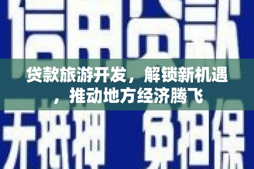 新华贷款旅游开发，解锁新机遇，推动地方经济腾飞