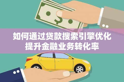 新华如何通过贷款搜索引擎优化提升金融业务转化率