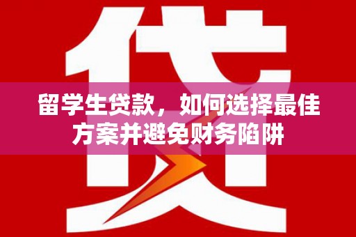 新华留学生贷款，如何选择最佳方案并避免财务陷阱