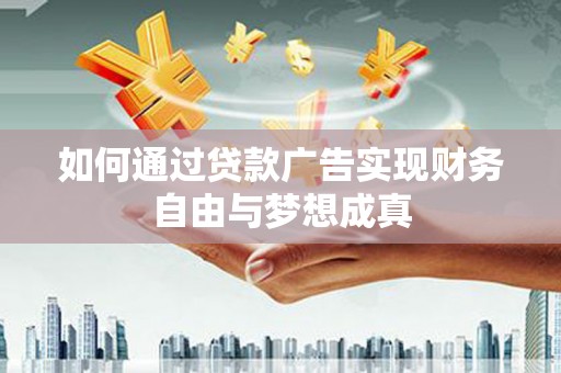 新华如何通过贷款广告实现财务自由与梦想成真
