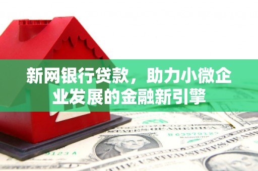 新华新网银行贷款，助力小微企业发展的金融新引擎