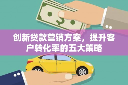 新华创新贷款营销方案，提升客户转化率的五大策略