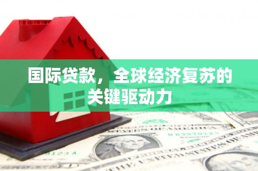 新华国际贷款，全球经济复苏的关键驱动力