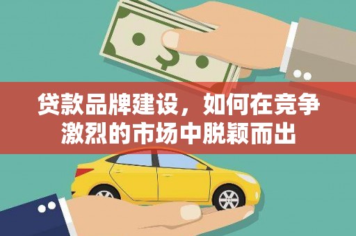 新华贷款品牌建设，如何在竞争激烈的市场中脱颖而出