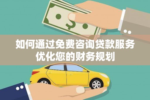 新华如何通过免费咨询贷款服务优化您的财务规划