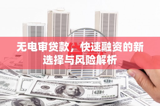新华无电审贷款，快速融资的新选择与风险解析