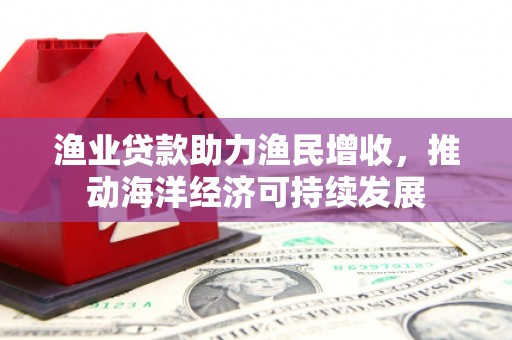 新华渔业贷款助力渔民增收，推动海洋经济可持续发展