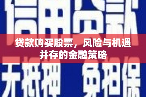 新华贷款购买股票，风险与机遇并存的金融策略