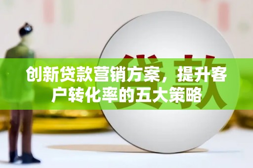 新华创新贷款营销方案，提升客户转化率的五大策略