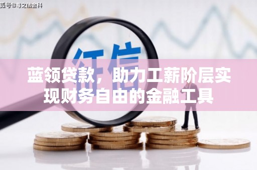 新华蓝领贷款，助力工薪阶层实现财务自由的金融工具