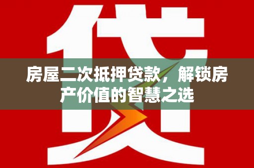 新华房屋二次抵押贷款，解锁房产价值的智慧之选