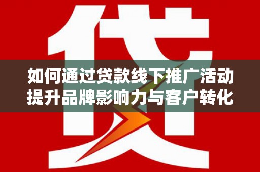 新华如何通过贷款线下推广活动提升品牌影响力与客户转化率