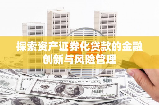 新华探索资产证券化贷款的金融创新与风险管理