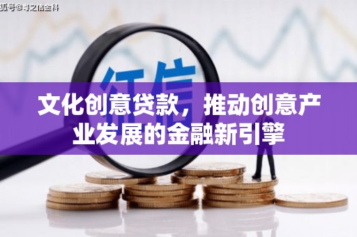 新华文化创意贷款，推动创意产业发展的金融新引擎