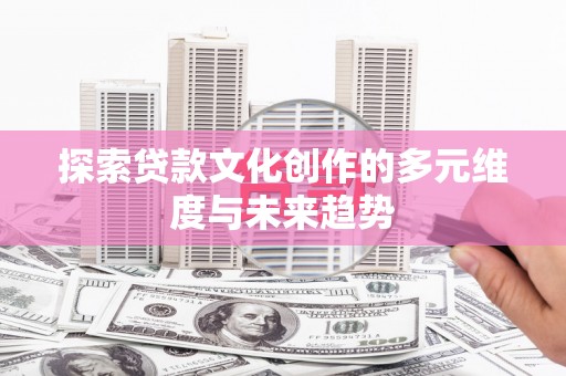 新华探索贷款文化创作的多元维度与未来趋势