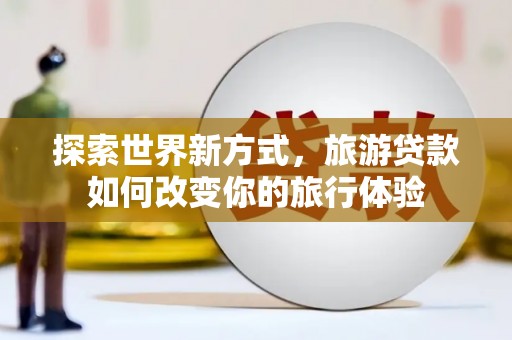 新华探索世界新方式，旅游贷款如何改变你的旅行体验