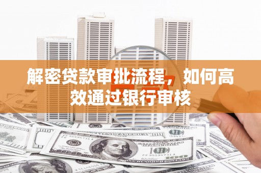 新华解密贷款审批流程，如何高效通过银行审核