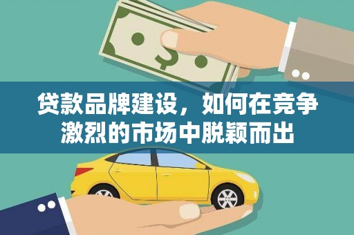 新华贷款品牌建设，如何在竞争激烈的市场中脱颖而出