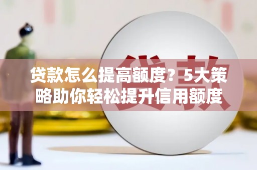 新华贷款怎么提高额度？5大策略助你轻松提升信用额度