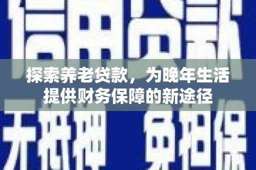 新华探索养老贷款，为晚年生活提供财务保障的新途径