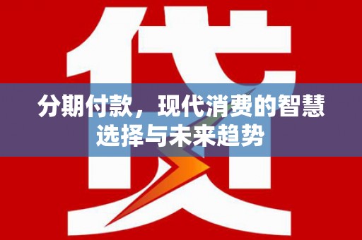 新华分期付款，现代消费的智慧选择与未来趋势