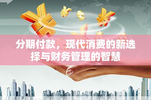 新华分期付款，现代消费的新选择与财务管理的智慧