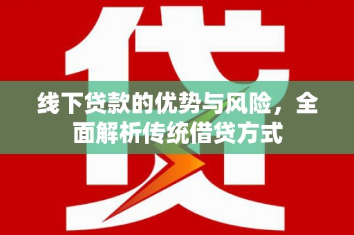 新华线下贷款的优势与风险，全面解析传统借贷方式