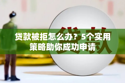 新华贷款被拒怎么办？5个实用策略助你成功申请