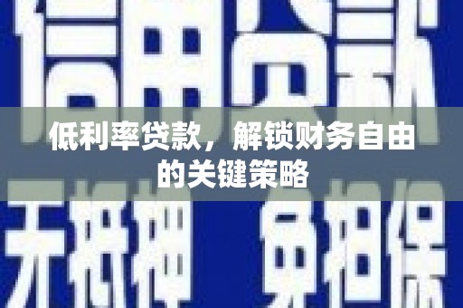 新华低利率贷款，解锁财务自由的关键策略