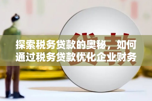 新华探索税务贷款的奥秘，如何通过税务贷款优化企业财务