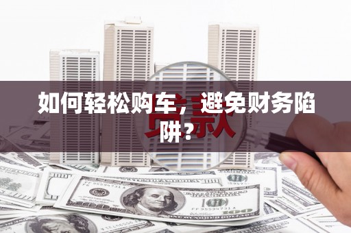 新华如何轻松购车，避免财务陷阱？