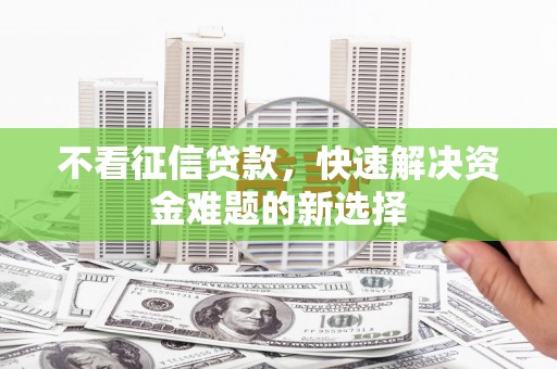 新华不看征信贷款，快速解决资金难题的新选择