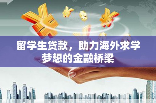 新华留学生贷款，助力海外求学梦想的金融桥梁