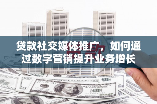 新华贷款社交媒体推广，如何通过数字营销提升业务增长